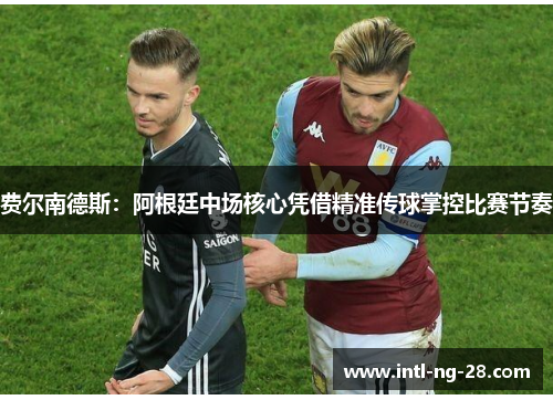 费尔南德斯：阿根廷中场核心凭借精准传球掌控比赛节奏