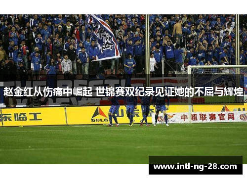 赵金红从伤痛中崛起 世锦赛双纪录见证她的不屈与辉煌