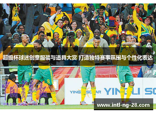 超级杯球迷创意服装与道具大赏 打造独特赛事氛围与个性化表达