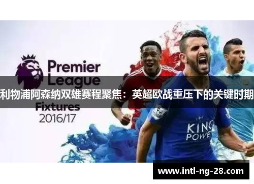 利物浦阿森纳双雄赛程聚焦：英超欧战重压下的关键时期