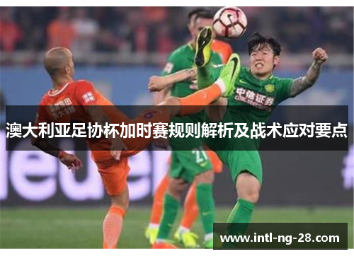 澳大利亚足协杯加时赛规则解析及战术应对要点