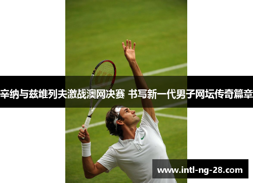 辛纳与兹维列夫激战澳网决赛 书写新一代男子网坛传奇篇章
