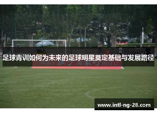 足球青训如何为未来的足球明星奠定基础与发展路径