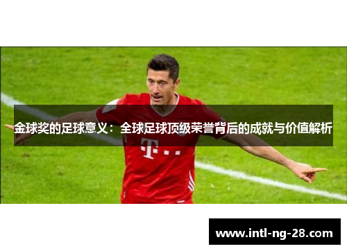 金球奖的足球意义：全球足球顶级荣誉背后的成就与价值解析