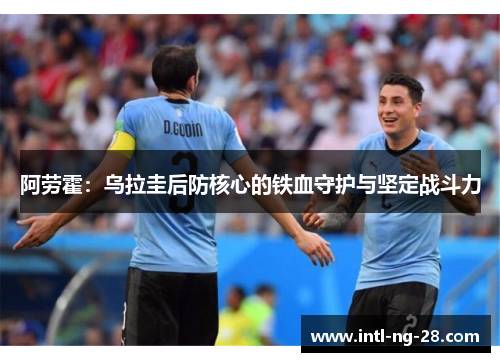 阿劳霍：乌拉圭后防核心的铁血守护与坚定战斗力