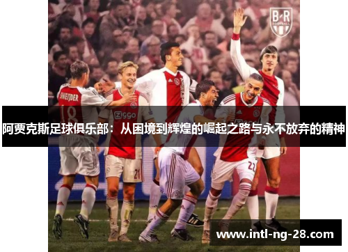 阿贾克斯足球俱乐部：从困境到辉煌的崛起之路与永不放弃的精神