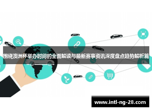 围绕澳洲杯举办时间的全面解读与最新赛事资讯深度盘点趋势解析篇