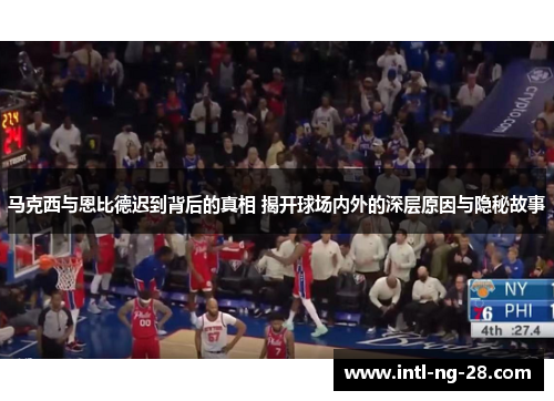 马克西与恩比德迟到背后的真相 揭开球场内外的深层原因与隐秘故事