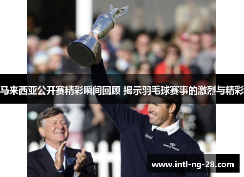 马来西亚公开赛精彩瞬间回顾 揭示羽毛球赛事的激烈与精彩