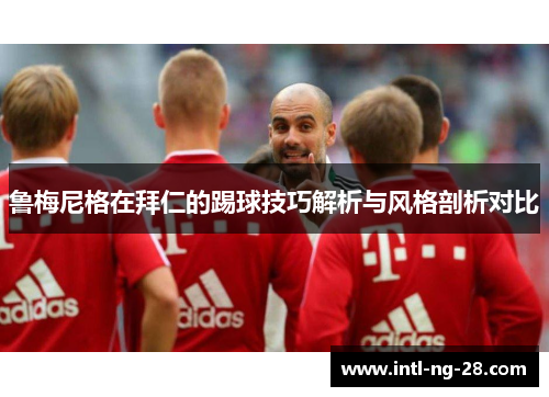 鲁梅尼格在拜仁的踢球技巧解析与风格剖析对比