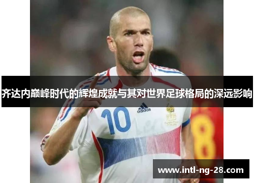 齐达内巅峰时代的辉煌成就与其对世界足球格局的深远影响