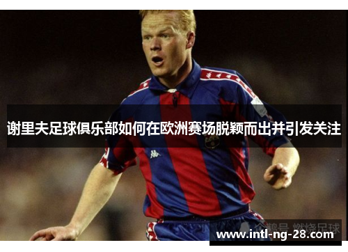 谢里夫足球俱乐部如何在欧洲赛场脱颖而出并引发关注