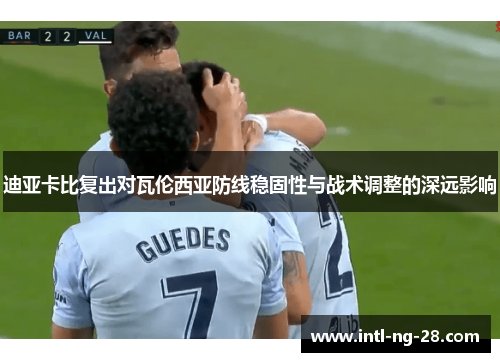 迪亚卡比复出对瓦伦西亚防线稳固性与战术调整的深远影响