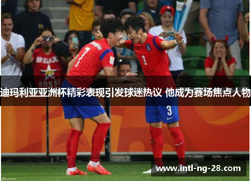 迪玛利亚亚洲杯精彩表现引发球迷热议 他成为赛场焦点人物