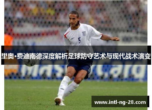 里奥·费迪南德深度解析足球防守艺术与现代战术演变