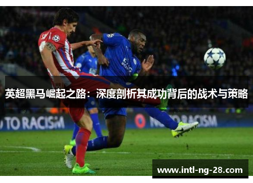英超黑马崛起之路：深度剖析其成功背后的战术与策略