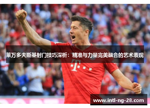 莱万多夫斯基射门技巧深析：精准与力量完美融合的艺术表现