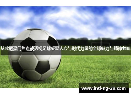 从欧冠豪门焦点战透视足球凝聚人心与时代力量的全球魅力与精神共鸣