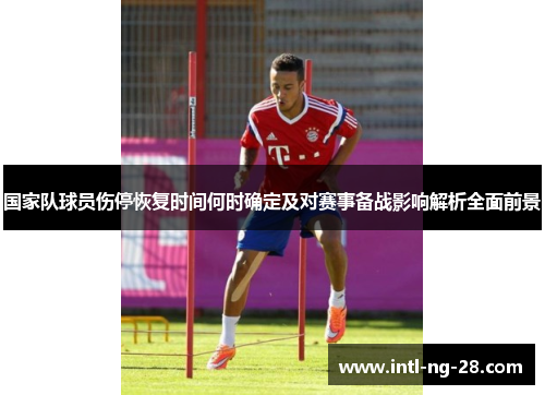 国家队球员伤停恢复时间何时确定及对赛事备战影响解析全面前景