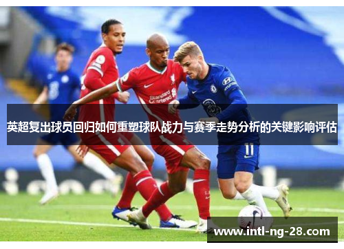 英超复出球员回归如何重塑球队战力与赛季走势分析的关键影响评估