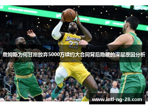 詹姆斯为何甘愿放弃5000万续约大合同背后隐藏的深层原因分析