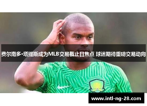 费尔南多·塔提斯成为MLB交易截止日焦点 球迷期待重磅交易动向