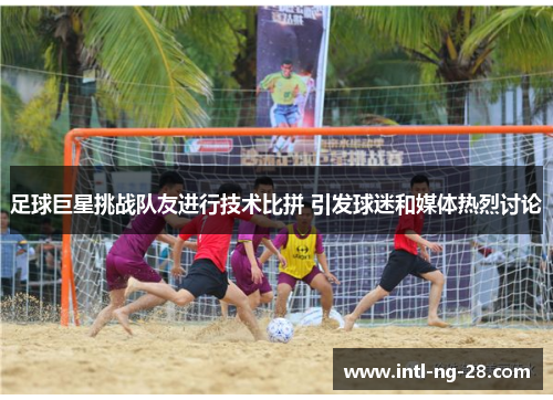 足球巨星挑战队友进行技术比拼 引发球迷和媒体热烈讨论
