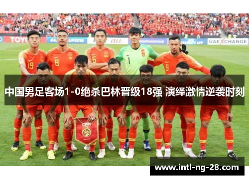 中国男足客场1-0绝杀巴林晋级18强 演绎激情逆袭时刻