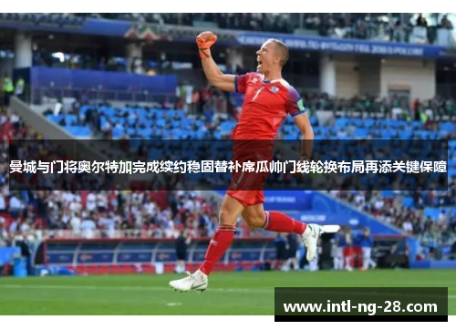 曼城与门将奥尔特加完成续约稳固替补席瓜帅门线轮换布局再添关键保障