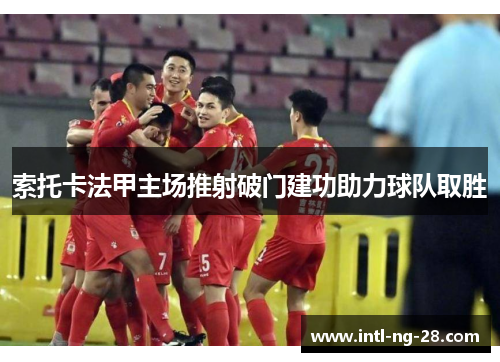 索托卡法甲主场推射破门建功助力球队取胜