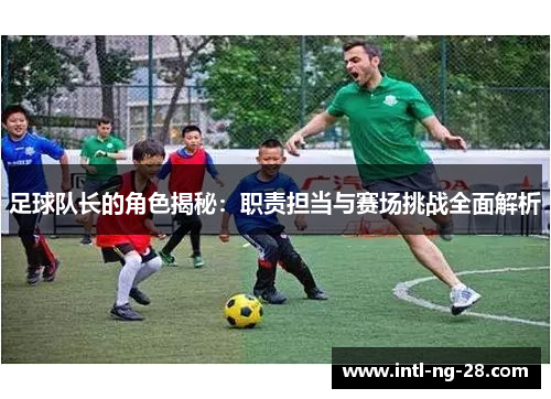 足球队长的角色揭秘：职责担当与赛场挑战全面解析