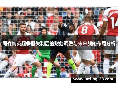 阿森纳英超争冠失利后的财务调整与未来战略布局分析